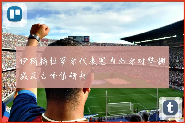 伊斯梅拉萨尔代表塞内加尔对阵挪威反击价值研判