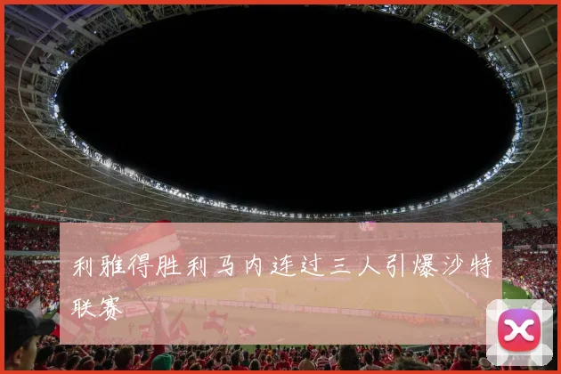 利雅得胜利马内连过三人引爆沙特联赛