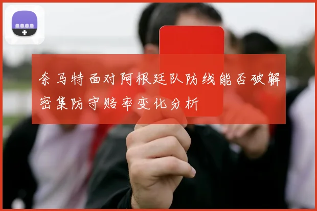 奈马特面对阿根廷队防线能否破解密集防守赔率变化分析