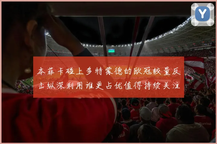 本菲卡碰上多特蒙德的欧冠较量反击纵深利用谁更占优值得持续关注