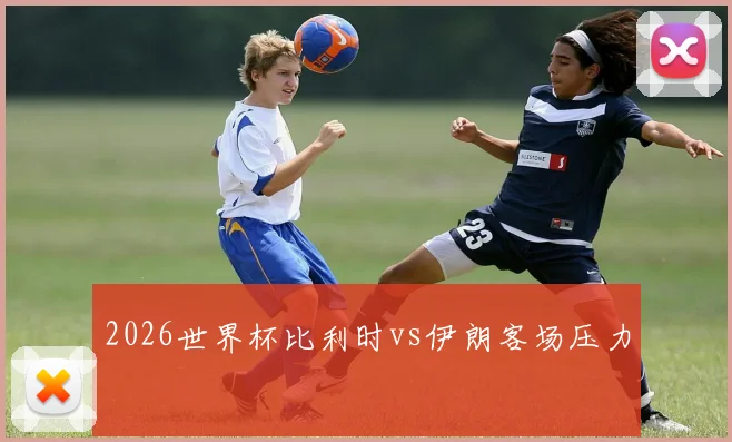 2026世界杯比利时vs伊朗客场压力