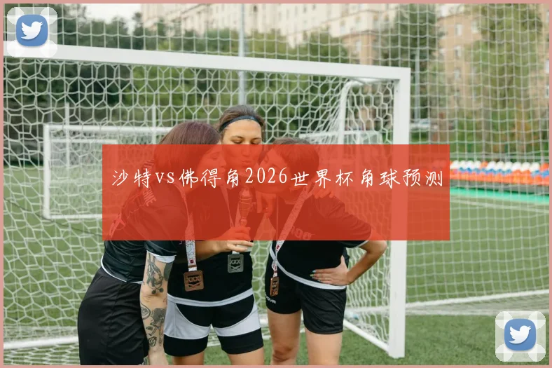沙特vs佛得角2026世界杯角球预测