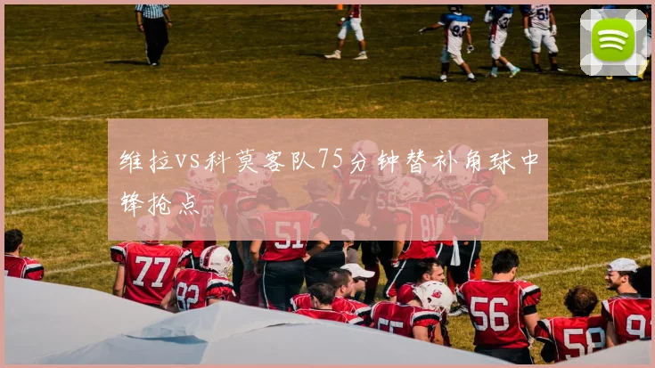 维拉vs科莫客队75分钟替补角球中锋抢点
