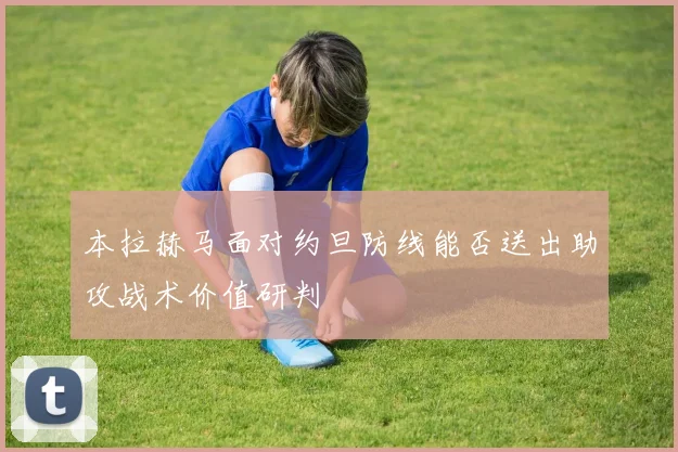 本拉赫马面对约旦防线能否送出助攻战术价值研判