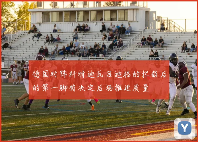 德国对阵科特迪瓦吕迪格的拦截后的第一脚将决定后场推进质量