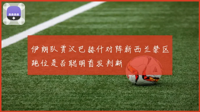 伊朗队贾汉巴赫什对阵新西兰禁区跑位是否聪明首发判断