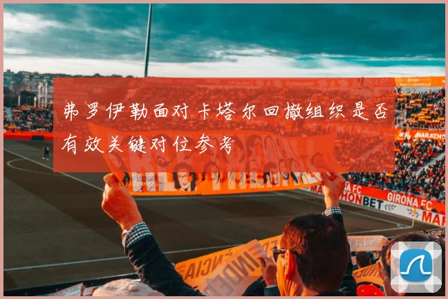 弗罗伊勒面对卡塔尔回撤组织是否有效关键对位参考
