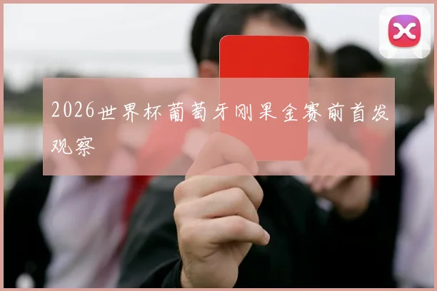 2026世界杯葡萄牙刚果金赛前首发观察