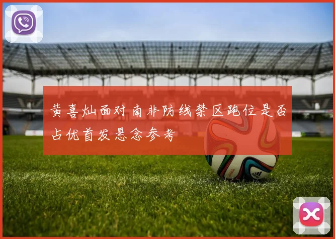 黄喜灿面对南非防线禁区跑位是否占优首发悬念参考