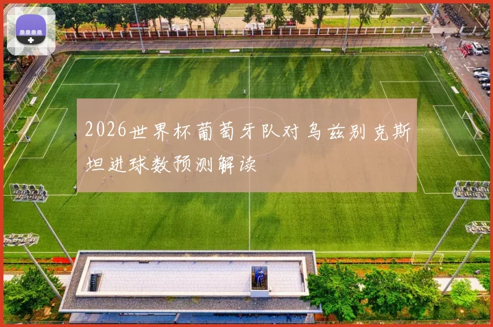 2026世界杯葡萄牙队对乌兹别克斯坦进球数预测解读