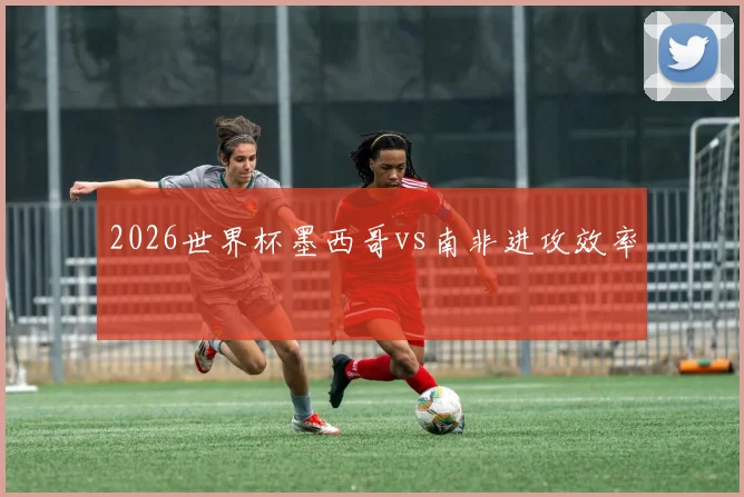 2026世界杯墨西哥vs南非进攻效率