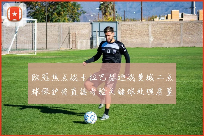 欧冠焦点战卡拉巴赫迎战曼城二点球保护将直接考验关键球处理质量