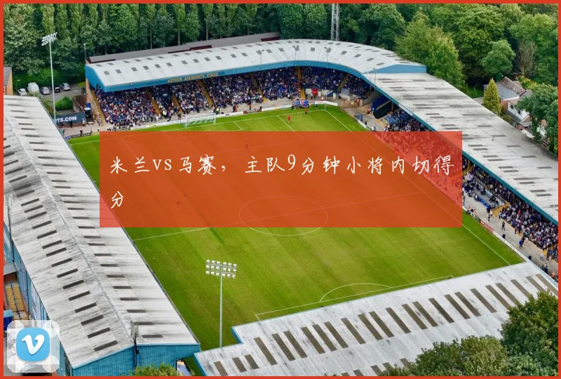米兰vs马赛,主队9分钟小将内切得分