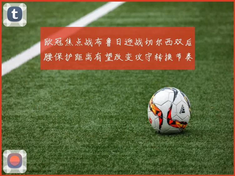 欧冠焦点战布鲁日迎战切尔西双后腰保护距离有望改变攻守转换节奏