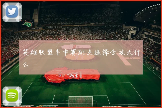 英雄联盟季中赛跳点选择会放大什么