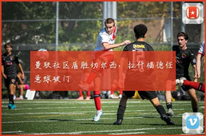 曼联社区盾胜切尔西，拉什福德任意球破门