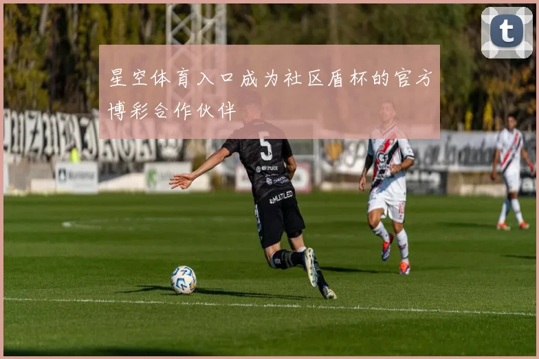 星空体育入口成为社区盾杯的官方博彩合作伙伴