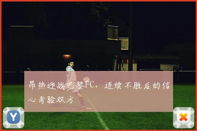 昂热迎战巴黎FC，连续不胜后的信心考验双方