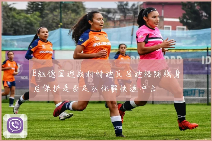 E组德国迎战科特迪瓦吕迪格防线身后保护是否足以化解快速冲击