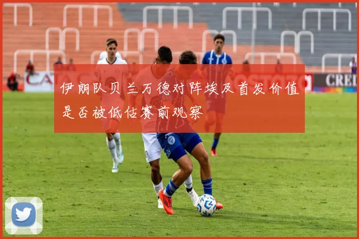 伊朗队贝兰万德对阵埃及首发价值是否被低估赛前观察