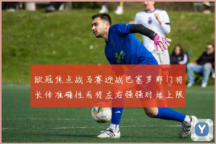 欧冠焦点战马赛迎战巴塞罗那门将长传准确性或将左右强强对话上限