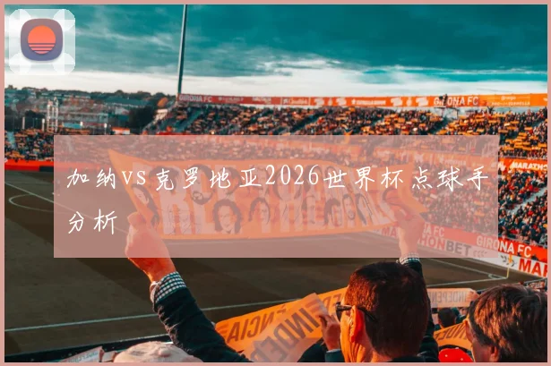 加纳vs克罗地亚2026世界杯点球手分析