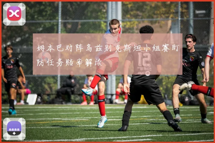 姆本巴对阵乌兹别克斯坦小组赛盯防任务赔率解读