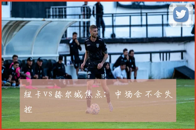 纽卡vs赫尔城焦点：中场会不会失控