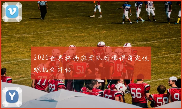 2026世界杯西班牙队对佛得角定位球机会评估