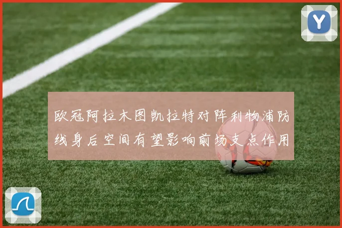 欧冠阿拉木图凯拉特对阵利物浦防线身后空间有望影响前场支点作用