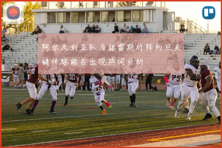 阿尔及利亚队马赫雷斯对阵约旦关键传球能否出现热词分析