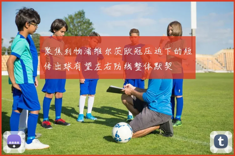 聚焦利物浦维尔茨欧冠压迫下的短传出球有望左右防线整体默契