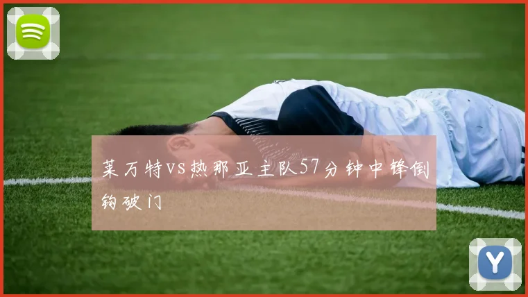 莱万特vs热那亚主队57分钟中锋倒钩破门