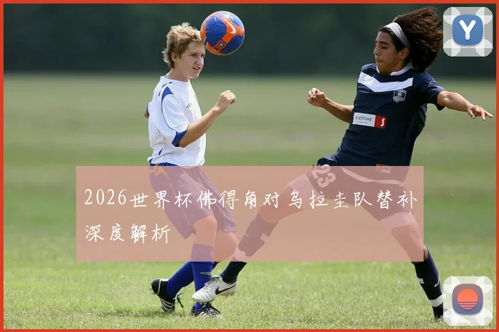 2026世界杯佛得角对乌拉圭队替补深度解析